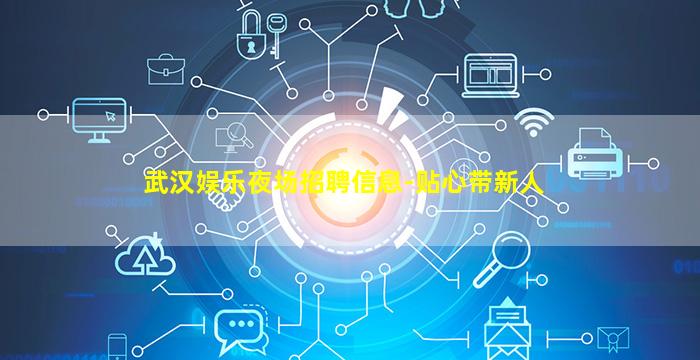 武汉娱乐夜场招聘信息-贴心带新人